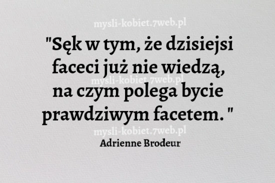 Sęk w tym, że dzisiejsi faceci już nie wiedzą, na czym polega bycie prawdziwym facetem. Adrienne Brodeur